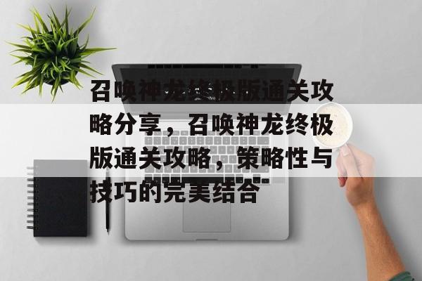 召唤神龙终极版通关攻略分享，召唤神龙终极版通关攻略，策略性与技巧的完美结合