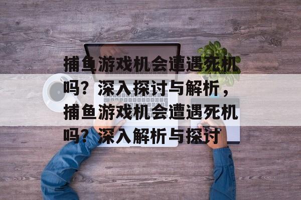 捕鱼游戏机会遭遇死机吗?深入探讨与解析,捕鱼游戏机会遭遇死机吗?深入解析与探讨 捕鱼游戏机会遭遇死机吗?深入探讨与解析,捕鱼游戏机会遭遇死机吗?深入解析与探讨