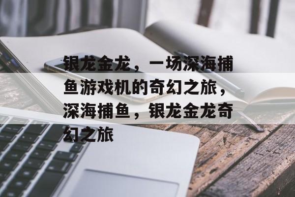 银龙金龙,一场深海捕鱼游戏机的奇幻之旅,深海捕鱼,银龙金龙奇幻之旅 银龙金龙,一场深海捕鱼游戏机的奇幻之旅,深海捕鱼,银龙金龙奇幻之旅