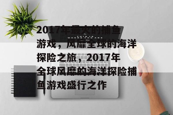 2017年最火的捕鱼游戏,风靡全球的海洋探险之旅,2017年全球风靡的海洋探险捕鱼游戏盛行之作 2017年最火的捕鱼游戏,风靡全球的海洋探险之旅,2017年全球风靡的海洋探险捕鱼游戏盛行之作