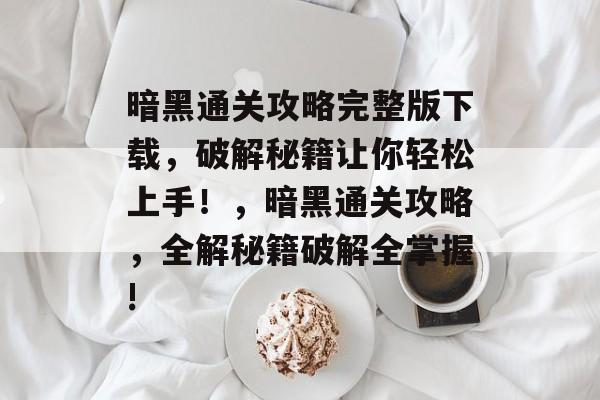 暗黑通关攻略完整版下载,破解秘籍让你轻松上手!,暗黑通关攻略,全解秘籍破解全掌握! 暗黑通关攻略完整版下载,破解秘籍让你轻松上手!,暗黑通关攻略,全解秘籍破解全掌握!
