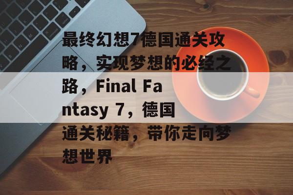最终幻想7德国通关攻略,实现梦想的必经之路,Final Fantasy 7,德国通关秘籍,带你走向梦想世界 最终幻想7德国通关攻略,实现梦想的必经之路,Final Fantasy 7,德国通关秘籍,带你走向梦想世界