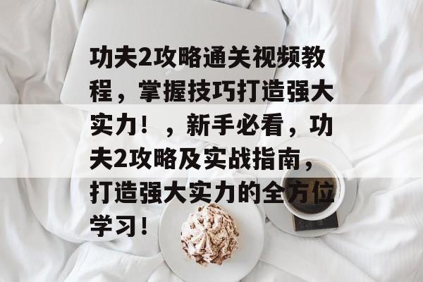 功夫2攻略通关视频教程,掌握技巧打造强大实力!,新手必看,功夫2攻略及实战指南,打造强大实力的全方位学习! 功夫2攻略通关视频教程,掌握技巧打造强大实力!,新手必看,功夫2攻略及实战指南,打造强大实力的全方位学习!