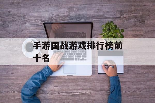 手游国战游戏排行榜前十名 手游国战游戏排行榜前十名