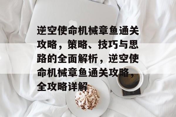 逆空使命机械章鱼通关攻略,策略、技巧与思路的全面解析,逆空使命机械章鱼通关攻略,全攻略详解 逆空使命机械章鱼通关攻略,策略、技巧与思路的全面解析,逆空使命机械章鱼通关攻略,全攻略详解