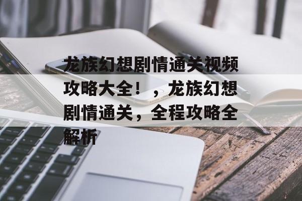 龙族幻想剧情通关视频攻略大全!,龙族幻想剧情通关,全程攻略全解析 龙族幻想剧情通关视频攻略大全!,龙族幻想剧情通关,全程攻略全解析
