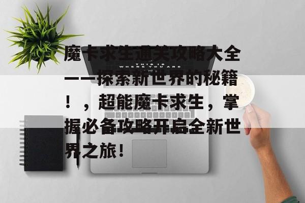 魔卡求生通关攻略大全——探索新世界的秘籍!,超能魔卡求生,掌握必备攻略开启全新世界之旅! 魔卡求生通关攻略大全——探索新世界的秘籍!,超能魔卡求生,掌握必备攻略开启全新世界之旅!