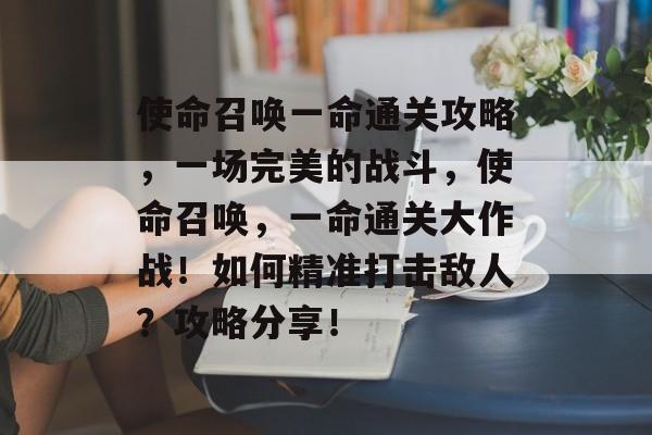使命召唤一命通关攻略,一场完美的战斗,使命召唤,一命通关大作战!如何精准打击敌人?攻略分享! 使命召唤一命通关攻略,一场完美的战斗,使命召唤,一命通关大作战!如何精准打击敌人?攻略分享!