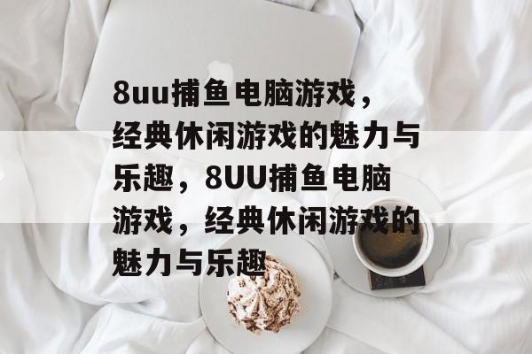 8uu捕鱼电脑游戏，经典休闲游戏的魅力与乐趣，8UU捕鱼电脑游戏，经典休闲游戏的魅力与乐趣