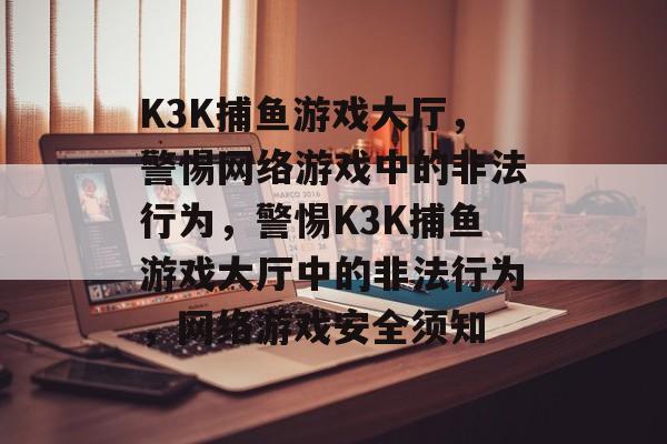 K3K捕鱼游戏大厅,警惕网络游戏中的非法行为,警惕K3K捕鱼游戏大厅中的非法行为,网络游戏安全须知 K3K捕鱼游戏大厅,警惕网络游戏中的非法行为,警惕K3K捕鱼游戏大厅中的非法行为,网络游戏安全须知