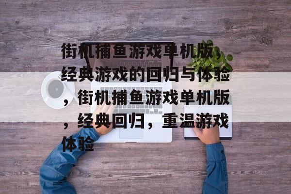 街机捕鱼游戏单机版,经典游戏的回归与体验,街机捕鱼游戏单机版,经典回归,重温游戏体验 街机捕鱼游戏单机版,经典游戏的回归与体验,街机捕鱼游戏单机版,经典回归,重温游戏体验