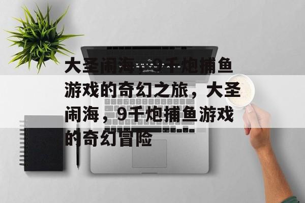 大圣闹海，9千炮捕鱼游戏的奇幻之旅，大圣闹海，9千炮捕鱼游戏的奇幻冒险