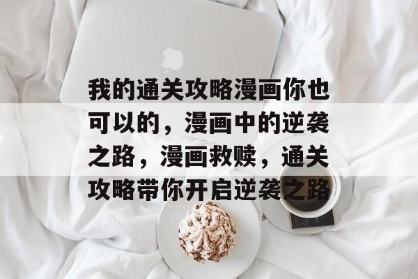 我的通关攻略漫画你也可以的,漫画中的逆袭之路,漫画救赎,通关攻略带你开启逆袭之路 我的通关攻略漫画你也可以的,漫画中的逆袭之路,漫画救赎,通关攻略带你开启逆袭之路