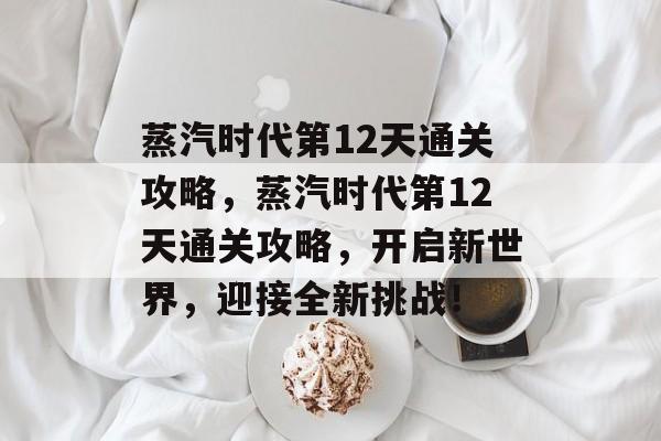 蒸汽时代第12天通关攻略,蒸汽时代第12天通关攻略,开启新世界,迎接全新挑战! 蒸汽时代第12天通关攻略,蒸汽时代第12天通关攻略,开启新世界,迎接全新挑战!