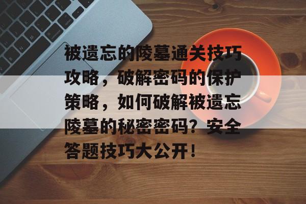 被遗忘的陵墓通关技巧攻略，破解密码的保护策略，如何破解被遗忘陵墓的秘密密码？安全答题技巧大公开！