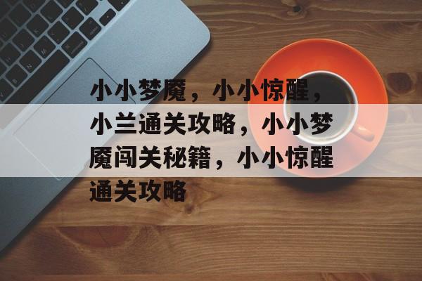 小小梦魇，小小惊醒，小兰通关攻略，小小梦魇闯关秘籍，小小惊醒通关攻略