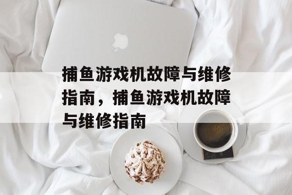 捕鱼游戏机故障与维修指南,捕鱼游戏机故障与维修指南 捕鱼游戏机故障与维修指南,捕鱼游戏机故障与维修指南