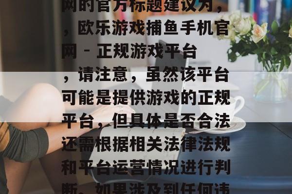 欧乐游戏捕鱼手机官网，欧乐游戏捕鱼手机官网的官方标题建议为，，欧乐游戏捕鱼手机官网 - 正规游戏平台，请注意，虽然该平台可能是提供游戏的正规平台，但具体是否合法还需根据相关法律法规和平台运营情况进行判断。如果涉及到任何违法犯罪问题，请及时向相关部门报告。