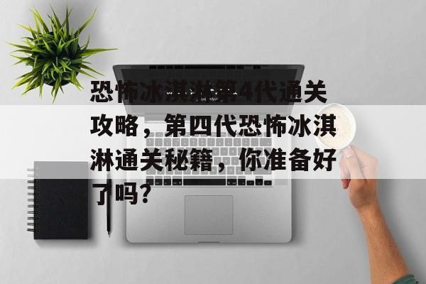 恐怖冰淇淋第4代通关攻略，第四代恐怖冰淇淋通关秘籍，你准备好了吗？