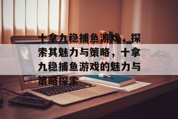 十拿九稳捕鱼游戏,探索其魅力与策略,十拿九稳捕鱼游戏的魅力与策略探索 十拿九稳捕鱼游戏,探索其魅力与策略,十拿九稳捕鱼游戏的魅力与策略探索