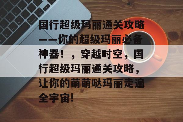 国行超级玛丽通关攻略——你的超级玛丽必备神器!,穿越时空,国行超级玛丽通关攻略,让你的萌萌哒玛丽走遍全宇宙! 国行超级玛丽通关攻略——你的超级玛丽必备神器!,穿越时空,国行超级玛丽通关攻略,让你的萌萌哒玛丽走遍全宇宙!