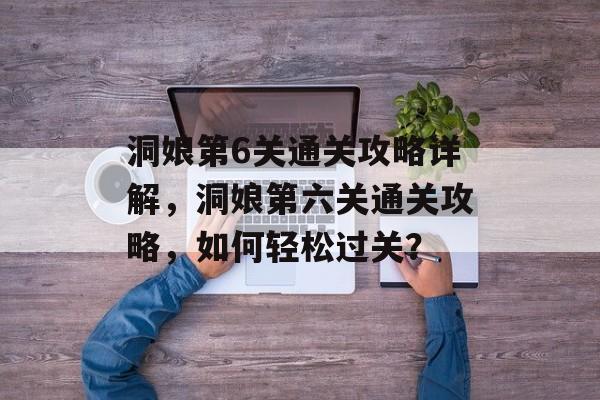 洞娘第6关通关攻略详解，洞娘第六关通关攻略，如何轻松过关？