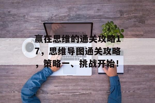 赢在思维的通关攻略17,思维导图通关攻略,策略一、挑战开始! 赢在思维的通关攻略17,思维导图通关攻略,策略一、挑战开始!