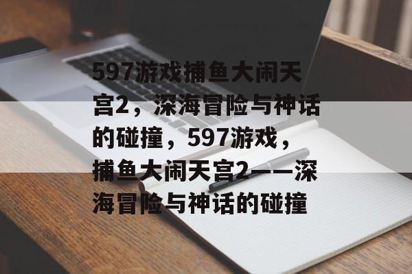597游戏捕鱼大闹天宫2，深海冒险与神话的碰撞，597游戏，捕鱼大闹天宫2——深海冒险与神话的碰撞