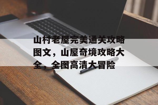 山村老屋完美通关攻略图文，山屋奇境攻略大全，全图高清大冒险