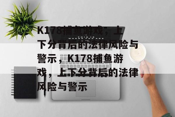 K178捕鱼游戏,上下分背后的法律风险与警示,K178捕鱼游戏,上下分背后的法律风险与警示 K178捕鱼游戏,上下分背后的法律风险与警示,K178捕鱼游戏,上下分背后的法律风险与警示