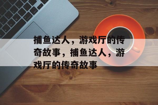 捕鱼达人，游戏厅的传奇故事，捕鱼达人，游戏厅的传奇故事