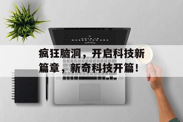 疯狂脑洞,开启科技新篇章,新奇科技开篇! 疯狂脑洞,开启科技新篇章,新奇科技开篇!