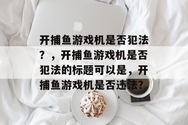 开捕鱼游戏机是否犯法?,开捕鱼游戏机是否犯法的标题可以是,开捕鱼游戏机是否违法? 开捕鱼游戏机是否犯法?,开捕鱼游戏机是否犯法的标题可以是,开捕鱼游戏机是否违法?