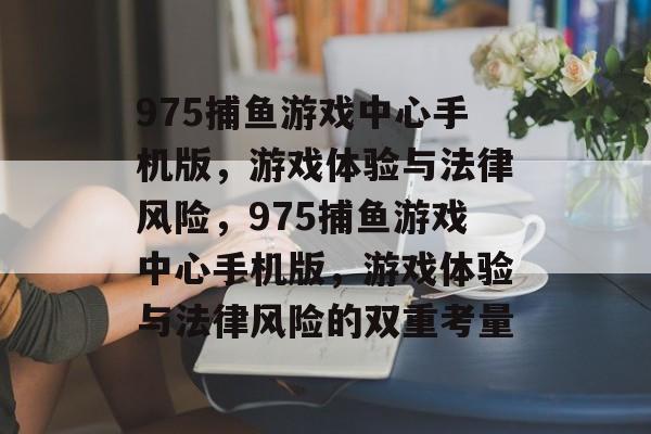 975捕鱼游戏中心手机版，游戏体验与法律风险，975捕鱼游戏中心手机版，游戏体验与法律风险的双重考量