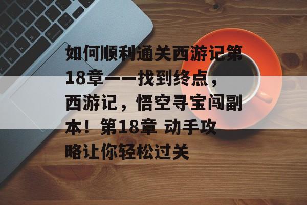 如何顺利通关西游记第18章——找到终点,西游记,悟空寻宝闯副本!第18章 动手攻略让你轻松过关 如何顺利通关西游记第18章——找到终点,西游记,悟空寻宝闯副本!第18章 动手攻略让你轻松过关