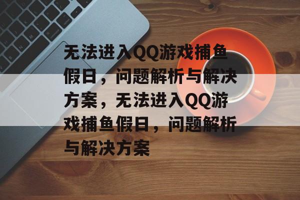 无法进入QQ游戏捕鱼假日，问题解析与解决方案，无法进入QQ游戏捕鱼假日，问题解析与解决方案