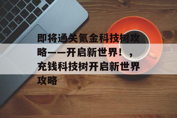 即将通关氪金科技树攻略——开启新世界！，充钱科技树开启新世界攻略