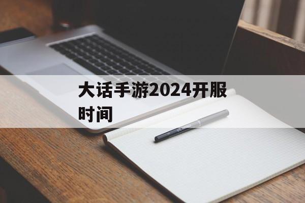 大话手游2024开服时间 大话手游2024开服时间