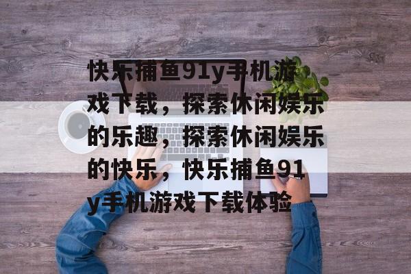 快乐捕鱼91y手机游戏下载，探索休闲娱乐的乐趣，探索休闲娱乐的快乐，快乐捕鱼91y手机游戏下载体验
