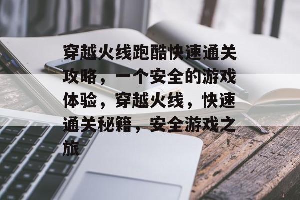 穿越火线跑酷快速通关攻略，一个安全的游戏体验，穿越火线，快速通关秘籍，安全游戏之旅