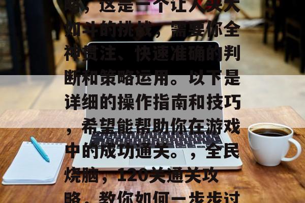 全民烧脑42关通关攻略，这是一个让人头大如斗的挑战，需要你全神贯注、快速准确的判断和策略运用。以下是详细的操作指南和技巧，希望能帮助你在游戏中的成功通关。，全民烧脑，120关通关攻略，教你如何一步步过难关！