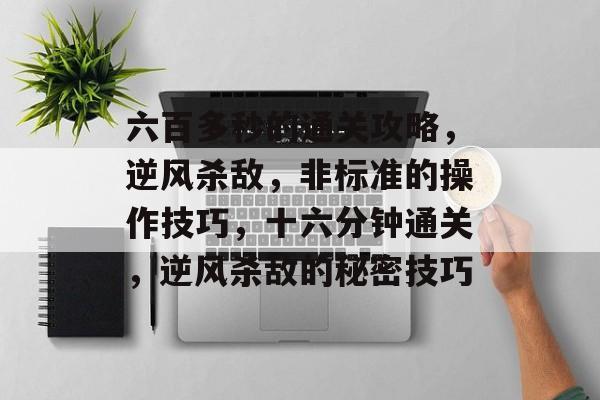 六百多秒的通关攻略，逆风杀敌，非标准的操作技巧，十六分钟通关，逆风杀敌的秘密技巧