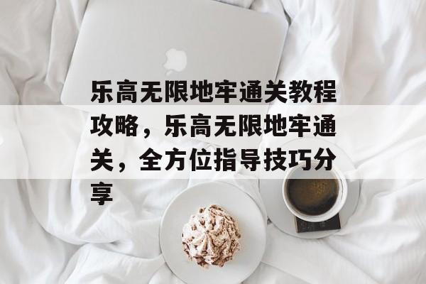 乐高无限地牢通关教程攻略，乐高无限地牢通关，全方位指导技巧分享