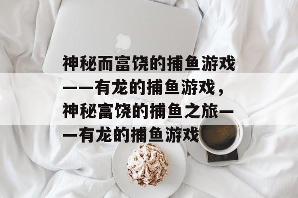 神秘而富饶的捕鱼游戏——有龙的捕鱼游戏，神秘富饶的捕鱼之旅——有龙的捕鱼游戏
