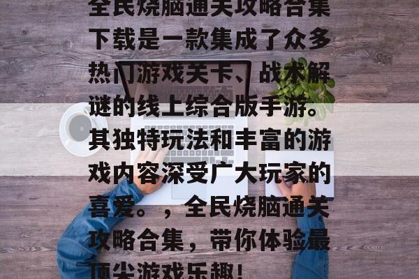 全民烧脑通关攻略合集下载是一款集成了众多热门游戏关卡、战术解谜的线上综合版手游。其独特玩法和丰富的游戏内容深受广大玩家的喜爱。,全民烧脑通关攻略合集,带你体验最顶尖游戏乐趣! 全民烧脑通关攻略合集下载是一款集成了众多热门游戏关卡、战术解谜的线上综合版手游。其独特玩法和丰富的游戏内容深受广大玩家的喜爱。,全民烧脑通关攻略合集,带你体验最顶尖游戏乐趣!
