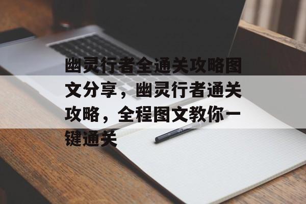 幽灵行者全通关攻略图文分享,幽灵行者通关攻略,全程图文教你一键通关 幽灵行者全通关攻略图文分享,幽灵行者通关攻略,全程图文教你一键通关