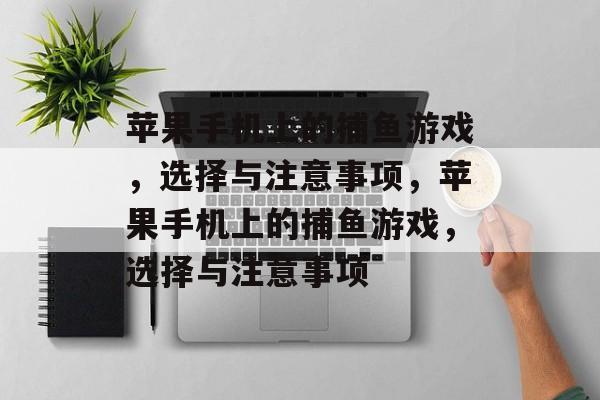 苹果手机上的捕鱼游戏,选择与注意事项,苹果手机上的捕鱼游戏,选择与注意事项 苹果手机上的捕鱼游戏,选择与注意事项,苹果手机上的捕鱼游戏,选择与注意事项