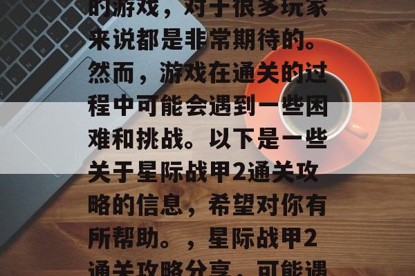 星际战甲2是一款经典的游戏，对于很多玩家来说都是非常期待的。然而，游戏在通关的过程中可能会遇到一些困难和挑战。以下是一些关于星际战甲2通关攻略的信息，希望对你有所帮助。，星际战甲2通关攻略分享，可能遇到的问题与解决方法