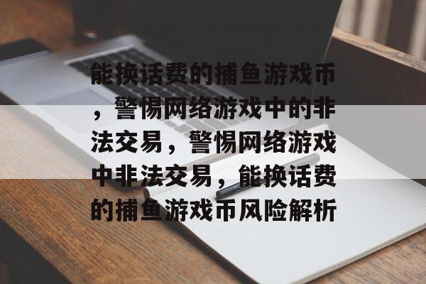 能换话费的捕鱼游戏币,警惕网络游戏中的非法交易,警惕网络游戏中非法交易,能换话费的捕鱼游戏币风险解析 能换话费的捕鱼游戏币,警惕网络游戏中的非法交易,警惕网络游戏中非法交易,能换话费的捕鱼游戏币风险解析