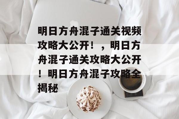 明日方舟混子通关视频攻略大公开!,明日方舟混子通关攻略大公开!明日方舟混子攻略全揭秘 明日方舟混子通关视频攻略大公开!,明日方舟混子通关攻略大公开!明日方舟混子攻略全揭秘
